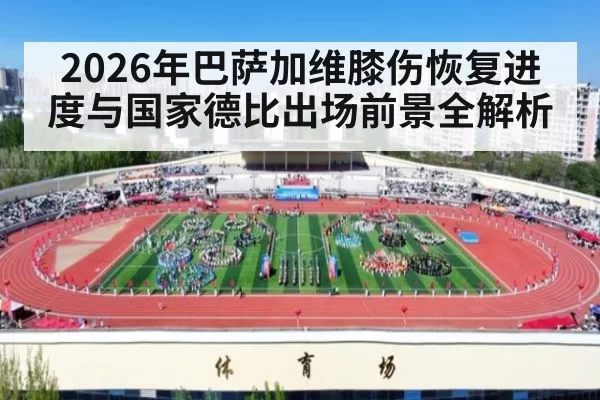 2026年巴萨加维膝伤恢复进度与国家德比出场前景全解析