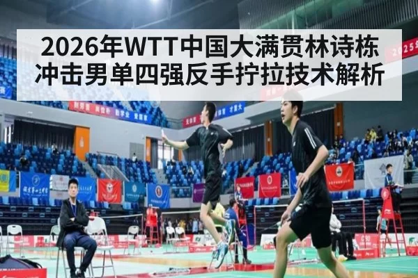 2026年WTT中国大满贯林诗栋冲击男单四强反手拧拉技术解析